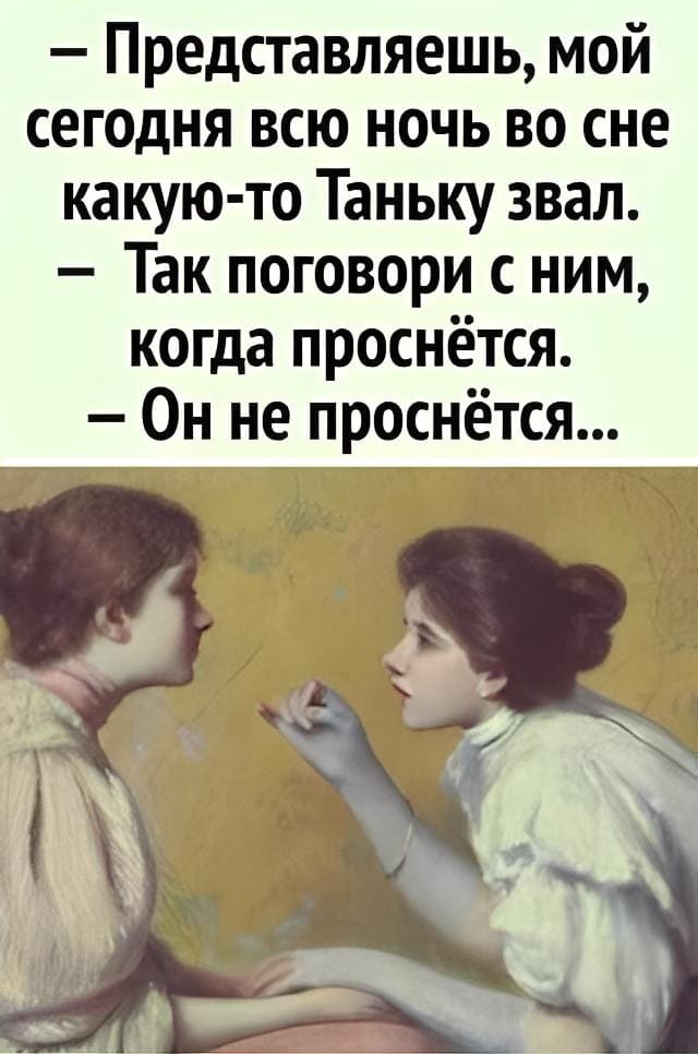 — Представляешь, мой сегодня всю ночь во сне какую-то Таньку звал.
— Так поговори с ним, когда проснётся.
— Он не проснётся...