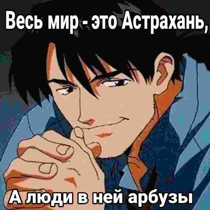 *Весь мир — это Астрахань, а люди в ней арбузы*