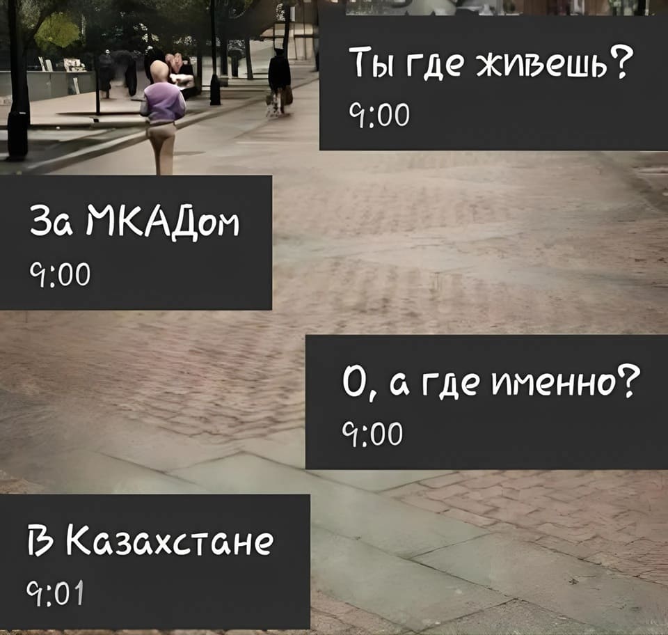 – Ты где живёшь?
– За МКАДом.
– О, а где именно?
– В Казахстане.