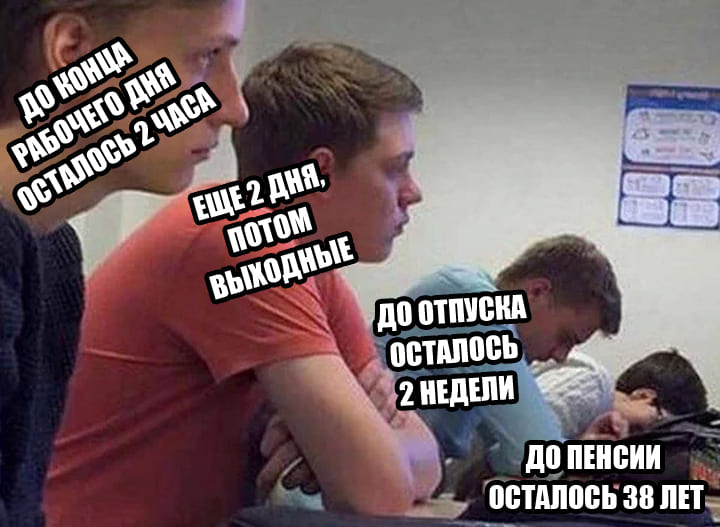 *До конца рабочего дня осталось 2 часа*
*Ещё 2 дня, потом выходные*
*До отпуска осталось 2 недели*
*До пенсии осталось 38 лет*