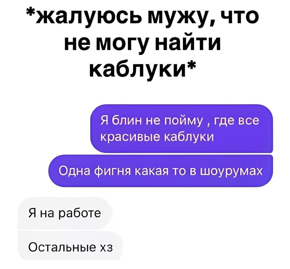 *Жалуюсь мужу, что не могу найти каблуки*
– Я блин не пойму, где все красивые каблуки! Одна фигня какая то в шоурумах.
– Я на работе. Остальные хз.