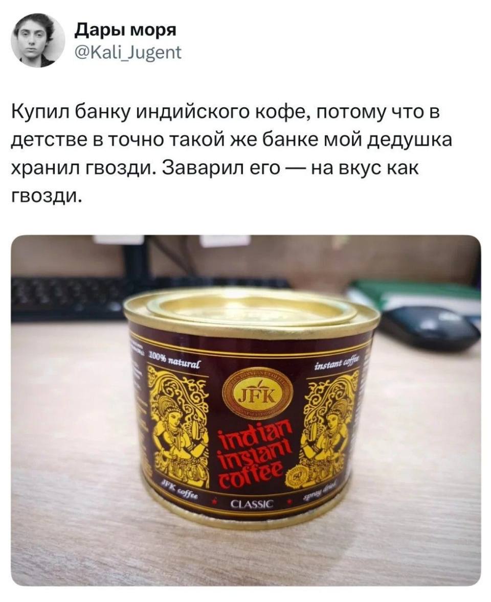 Купил банку индийского кофе, потому что в детстве в точно такой же банке мой дедушка хранил гвозди. Заварил его — на вкус как гвозди.