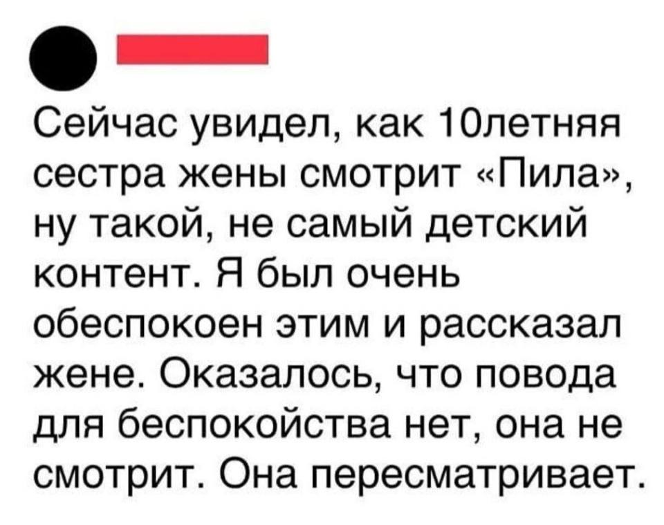 Сейчас увидел, как 10-летняя сестра жены смотрит «Пила», ну такой, не самый детский контент. Я был очень обеспокоен этим и рассказал жене. Оказалось, что повода для беспокойства нет, она не смотрит. Она пересматривает.