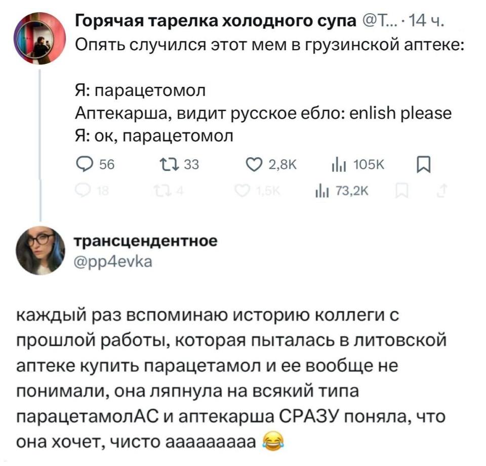 – Опять случился этот мем в грузинской аптеке:
Я: парацетомол
Аптекарша, видит русское е***бло: enlish please
Я: ок, парацетомол

– Каждый раз вспоминаю историю коллеги с прошлой работы, которая пыталась в литовской аптеке купить парацетамол и ее вообще не понимали, она ляпнула на всякий типа парацетамолАС и аптекарша СРАЗУ поняла, что она хочет, чисто ааааааааа!