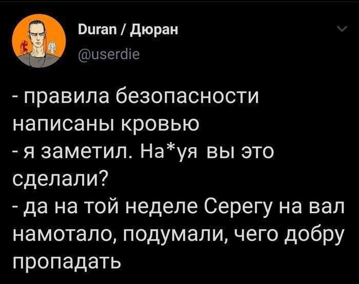 – Правила техники безопасности написаны кровью
– Я заметил. На*уя вы это сделали?
– Да на той неделе Серёгу на вал намотало, подумали, чего добру пропадать.
