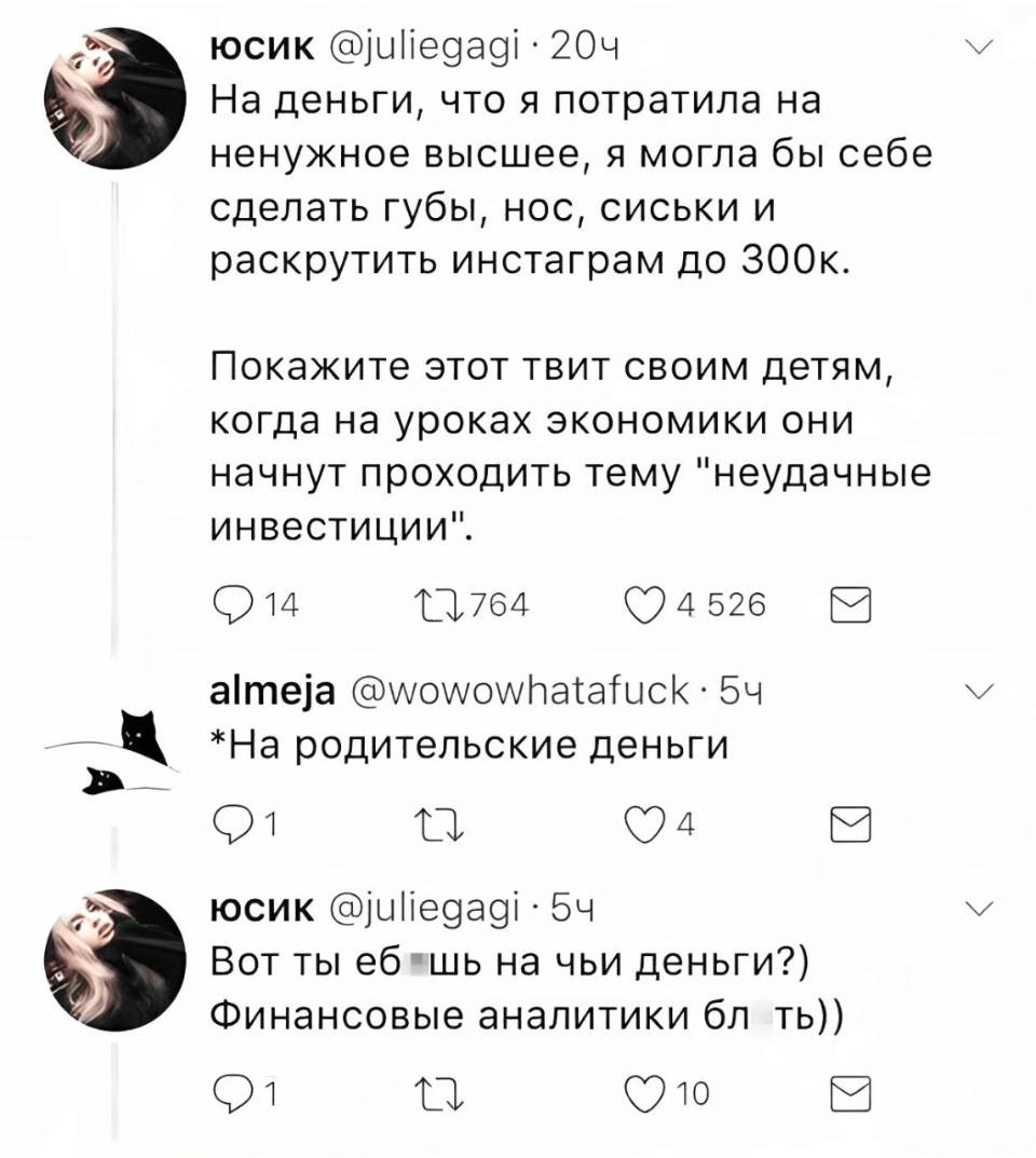 – На деньги, что я потратила на ненужное высшее, я могла бы себе сделать губы, нос, сиськи и раскрутить инстаграм до 300k. Покажите этот твит своим детям, когда на уроках экономики они начнут проходить тему «неудачные инвестиции».
– *На родительские деньги
– Вот ты еб*шь на чьи деньги? Финансовые аналитики бл*ть.
