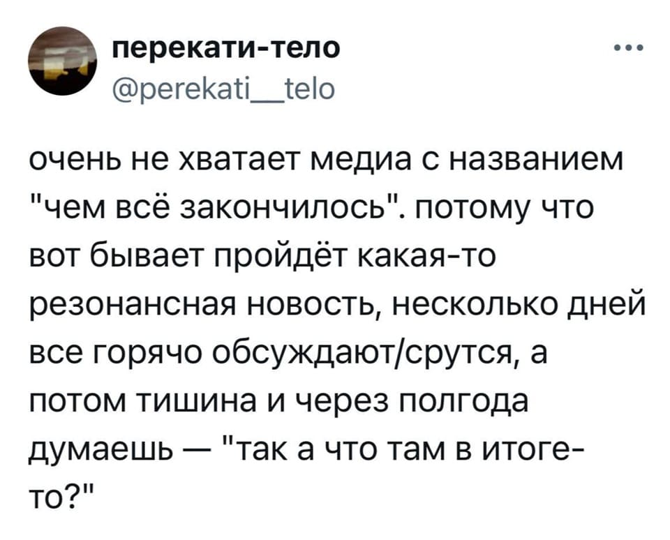 Очень не хватает медиа с названием «чем всё закончилось». Потому что вот бывает пройдёт какая-то резонансная новость, несколько дней все горячо обсуждают/срутся, а потом тишина и через полгода — «так, а что там в итоге-то?» думаешь.