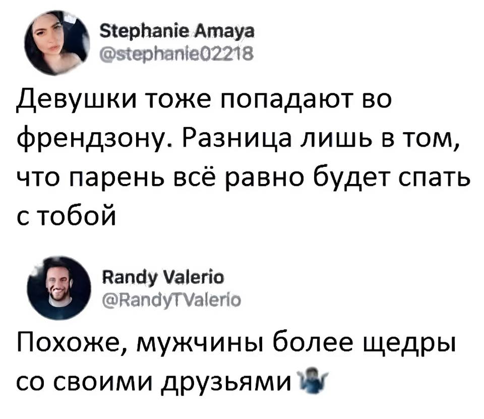 – Девушки тоже попадают во френдзону. Разница лишь в том, что парень всё равно будет спать с тобой.
– Похоже, мужчины более щедры со своими друзьями.