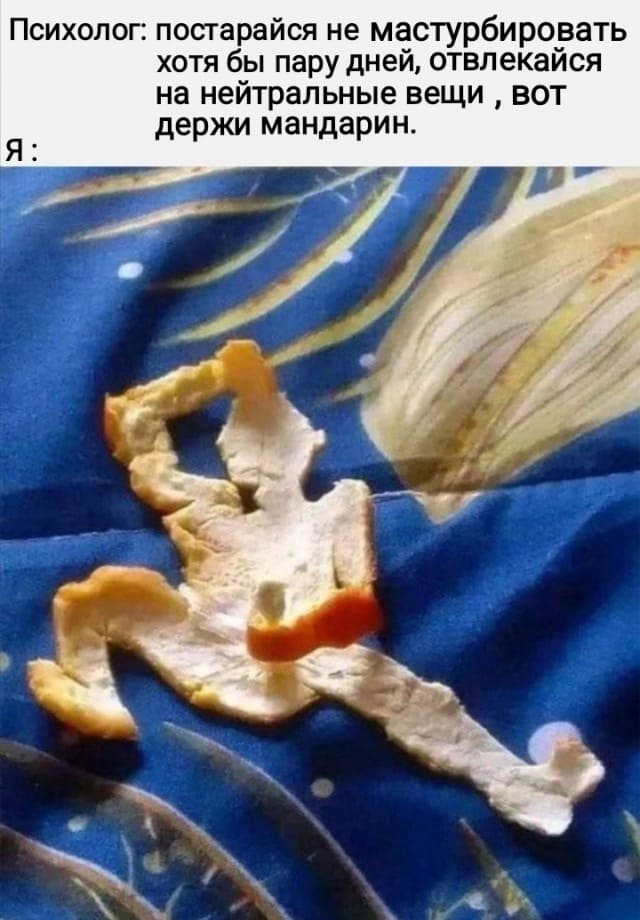 Психолог: постарайся не мастурбировать хотя бы пару дней, отвлекайся на нейтральные вещи, вот держи мандарин.