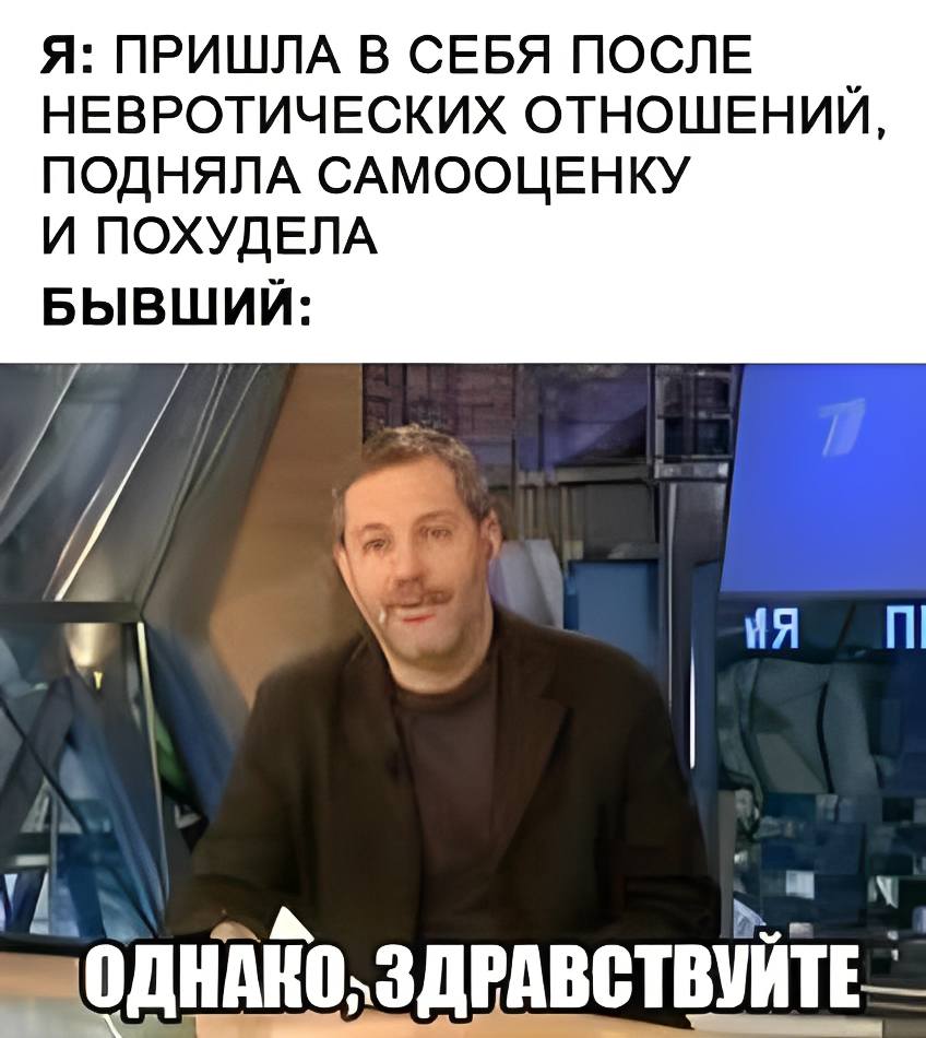 Я: ПРИШЛА В СЕБЯ ПОСЛЕ‚ НЕВРОТИЧЕСКИХ ОТНОШЕНИИ, ПОДНЯЛА САМООЦЕНКУ И ПОХУДЕЛА.
БЫВШИЙ: ОДНАКО, ЗДРАВСТВУЙТЕ!