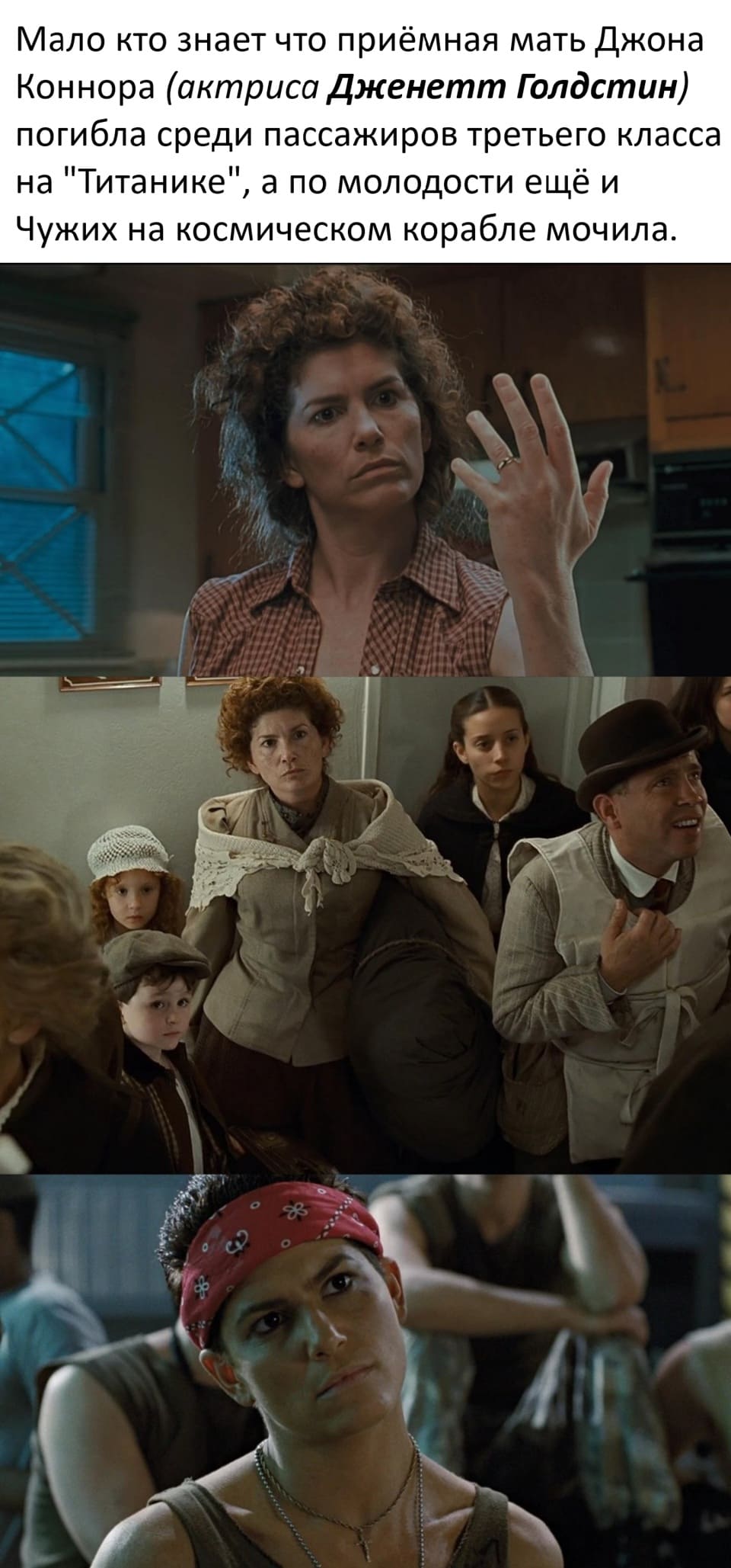 Мало кто знает что приёмная мать Джона Коннора (актриса Дженетт Голдстин) погибла среди пассажиров третьего класса на «Титанике», а по молодости ещё и Чужих на космическом корабле мочила.
