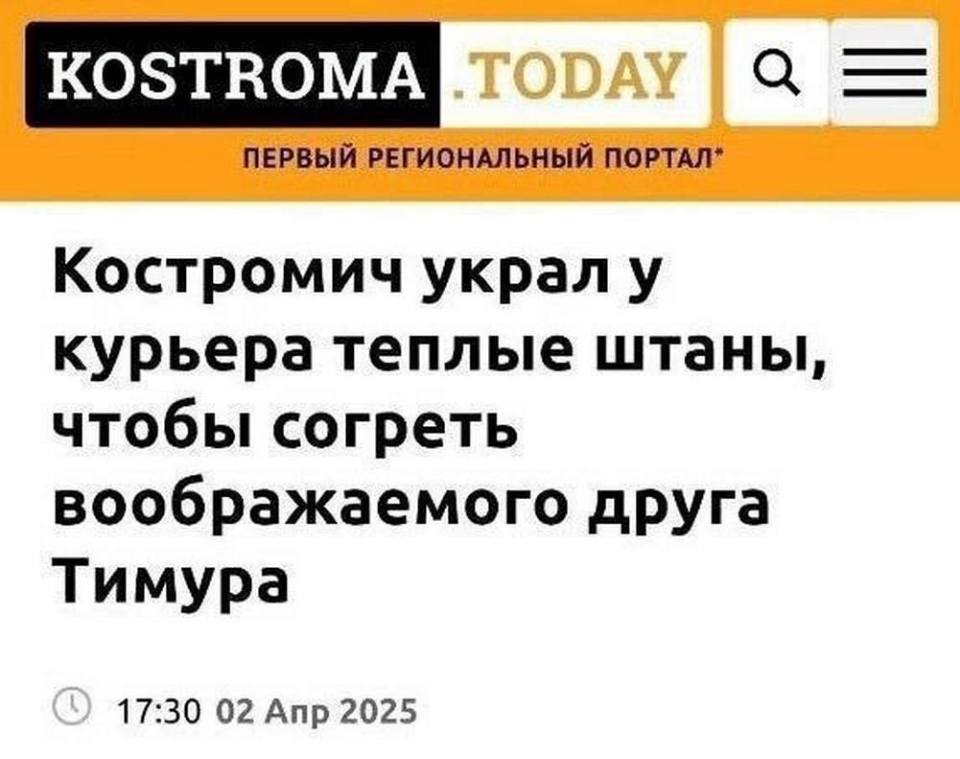 *KOSTROMA ПЕРВЫЙ РЕГИОНАЛЬНЫЙ ПОРТАЛ*
Новостной заголовок: Костромич украл у курьера теплые штаны, чтобы согреть воображаемого друга Тимура.
17:30 02 Апр 2025