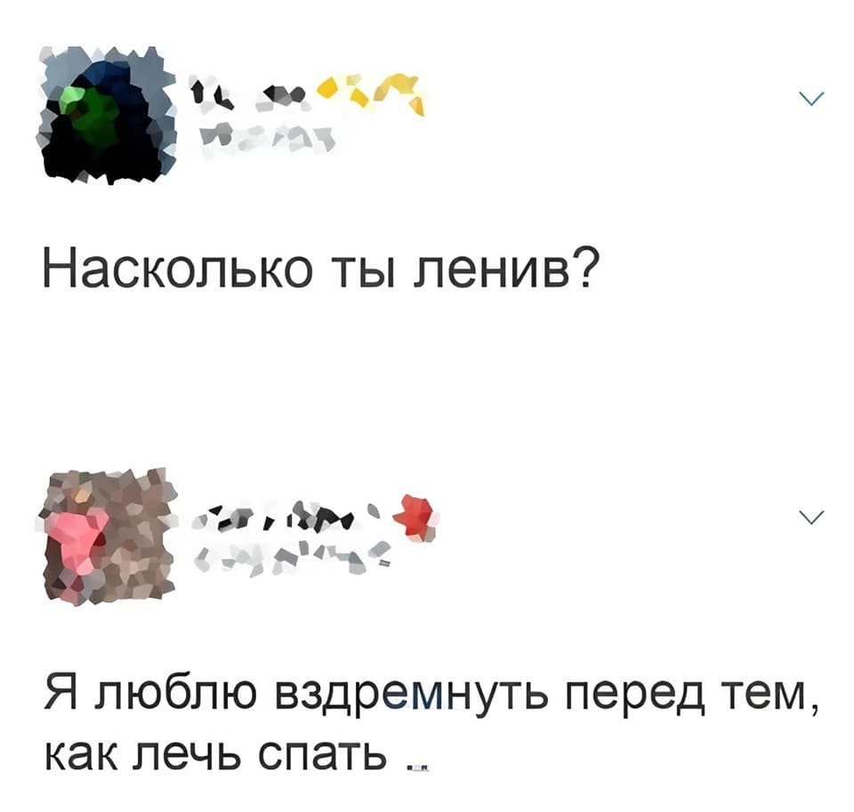 – Насколько ты ленив?
– Я люблю вздремнуть перед тем, как лечь спать.