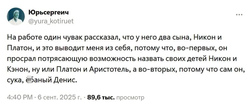 На работе один чувак рассказал, что у него два сына, Никон и Платон, и это выводит меня из себя, потому что, во-первых, он просрал потрясающую возможность назвать своих детей Никон и Кэнон, ну или Платон и Аристотель, а во-вторых, потому что сам он, сука, ёб***ный Денис.