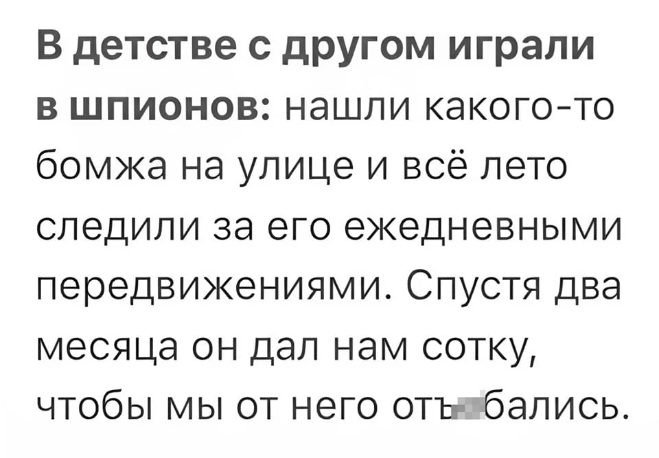 В детстве с другом играли в шпионов: нашли какого-то бомжа на улице и всё лето следили за его ежедневными передвижениями. Спустя два месяца он дал нам сотку, чтобы мы от него отъ*бались.