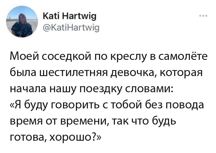 Моей соседкой по креслу в самолёте была шестилетняя девочка, которая начала нашу поездку словами: «Я буду говорить с тобой без повода время от времени, так что будь готова, хорошо?».