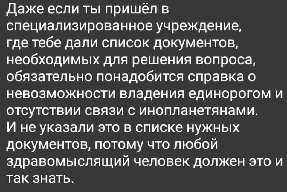 Даже если ты пришёл в специализированное учреждение, где тебе дали список документов, необходимых для решения вопроса, обязательно понадобится справка о невозможности владения единорогом и отсутствии связи с инопланетянами.
И не указали это в списке нужных документов, потому что любой здравомыслящий человек должен это и так знать.