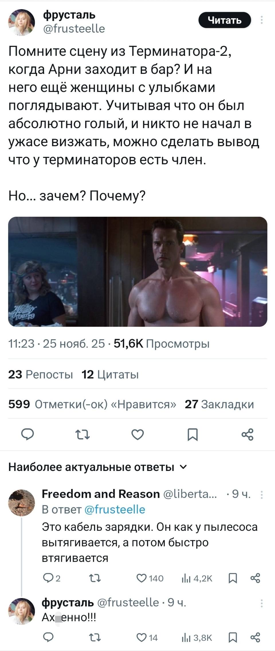 – Помните сцену из Терминатора-2, когда Арни заходит в бар? И на него ещё женщины с улыбками поглядывают. Учитывая что он был абсолютно ГОЛЫЙ, и никто не начал в ужасе визжать, можно сделать вывод что у терминаторов есть член. Но... зачем? Почему?
– Это кабель зарядки. Он как у пылесоса вытягивается, а потом быстро втягивается.
– Это ах*енно!