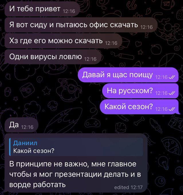 – И тебе привет. Я вот сижу и пытаюсь офис скачать. Хз где его можно скачать. Одни вирусы ловлю
– Давай я щас поищу. На русском? Какой сезон?
– В принципе не важно, мне главное чтобы я мог презентации делать и в ворде работать.