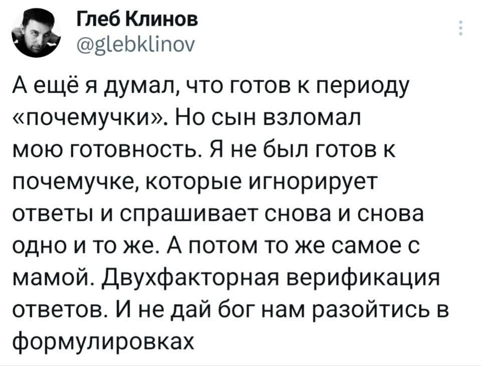 А ещё я думал, что готов к периоду «почемучки». Но сын взломал мою готовность. Я не был готов к почемучке, которые игнорирует ответы и спрашивает снова и снова одно и то же. А потом то же самое с мамой. Двухфакторная верификация ответов. И не дай Бог нам разойтись в формулировках.