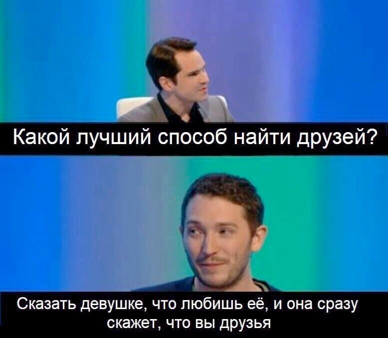– Какой лучший способ найти друзей?
– Сказать девушке, что любишь её, и она сразу скажет, что вы друзья.