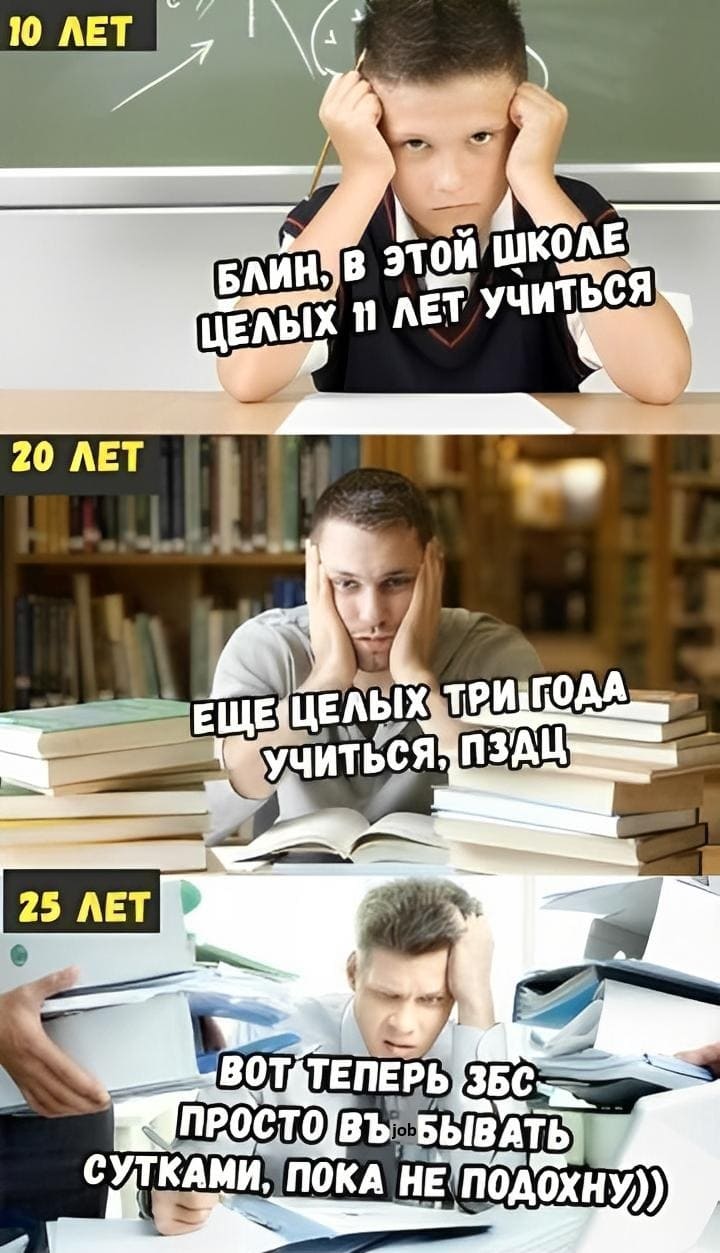 10 лет:
– Блин, в этой школе целых 11 лет учиться!

20 лет:
– Ещё целых три года учиться...

25 лет:
– Вот теперь ЗБС, просто вjobывать сутками, пока не подохну...