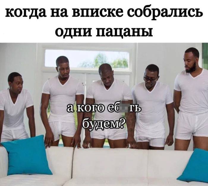 *Когда на вписке собрались одни пацаны*
– Кого будем ипать?