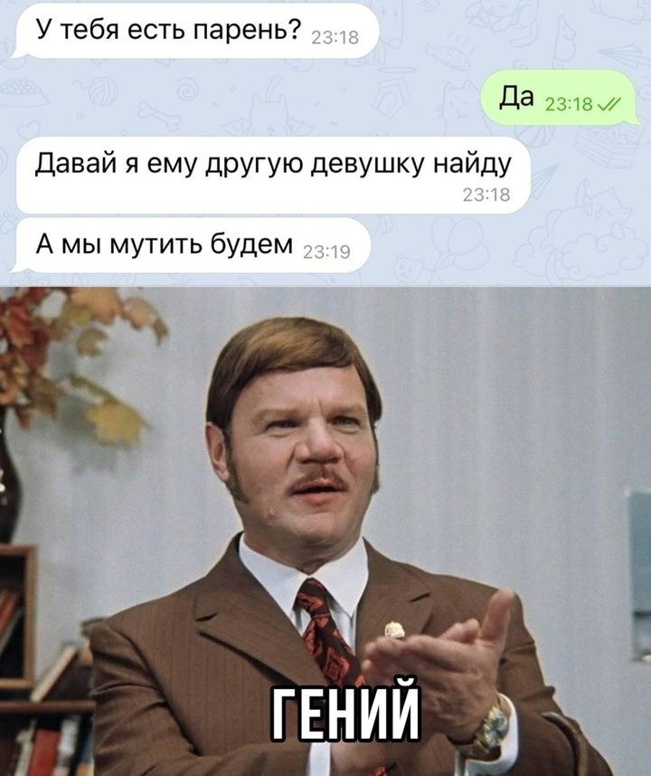 – У тебя есть парень?
– Да.
– Давай я ему другую девушку найду. А мы мутить будем.