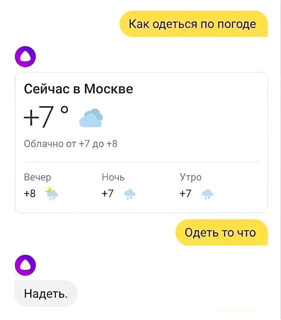 – Алиса, как одеться по погоде?
Сейчас в Москве +7°
Облачно от +7 до +8
– Одеть то что?
– Надеть.