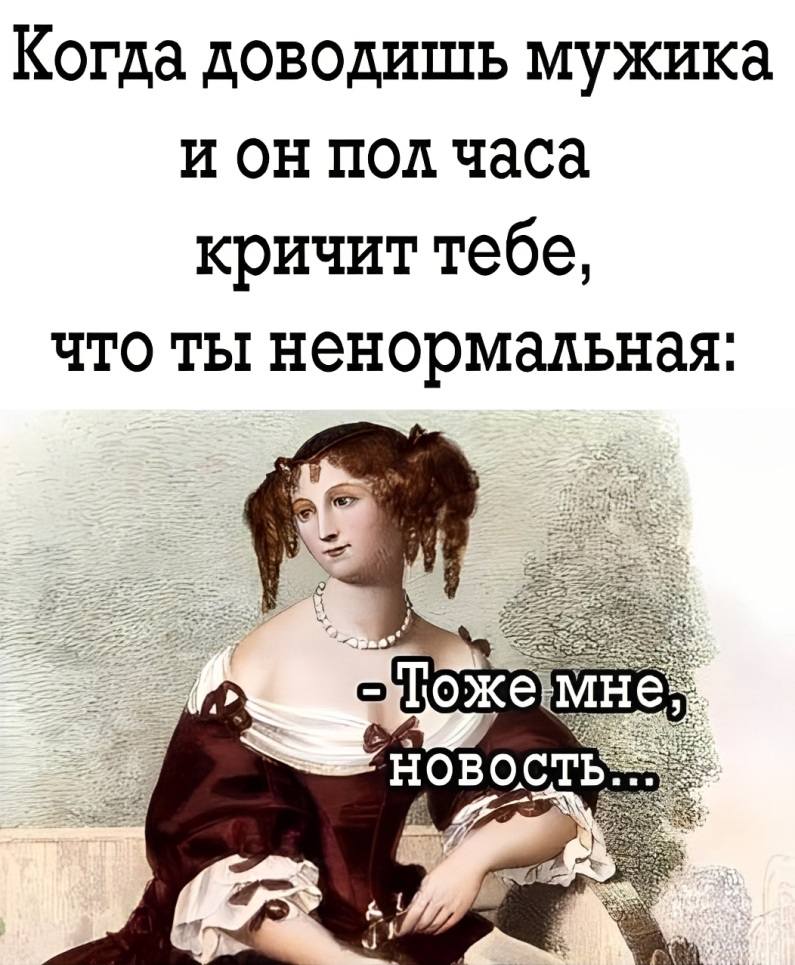 Когда доводишь мужика и он пол часа кричит тебе, что ты ненормальная:
– Тоже мне новость...