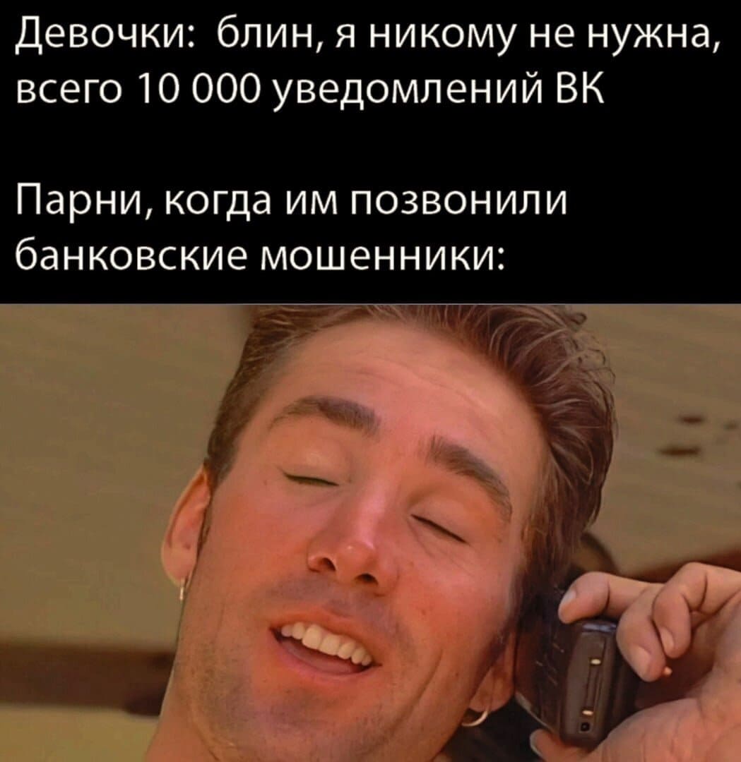 Девочки: блин, я никому не нужна, всего 10 000 уведомлений ВК.
*Парни, когда им позвонили банковские мошенники*
