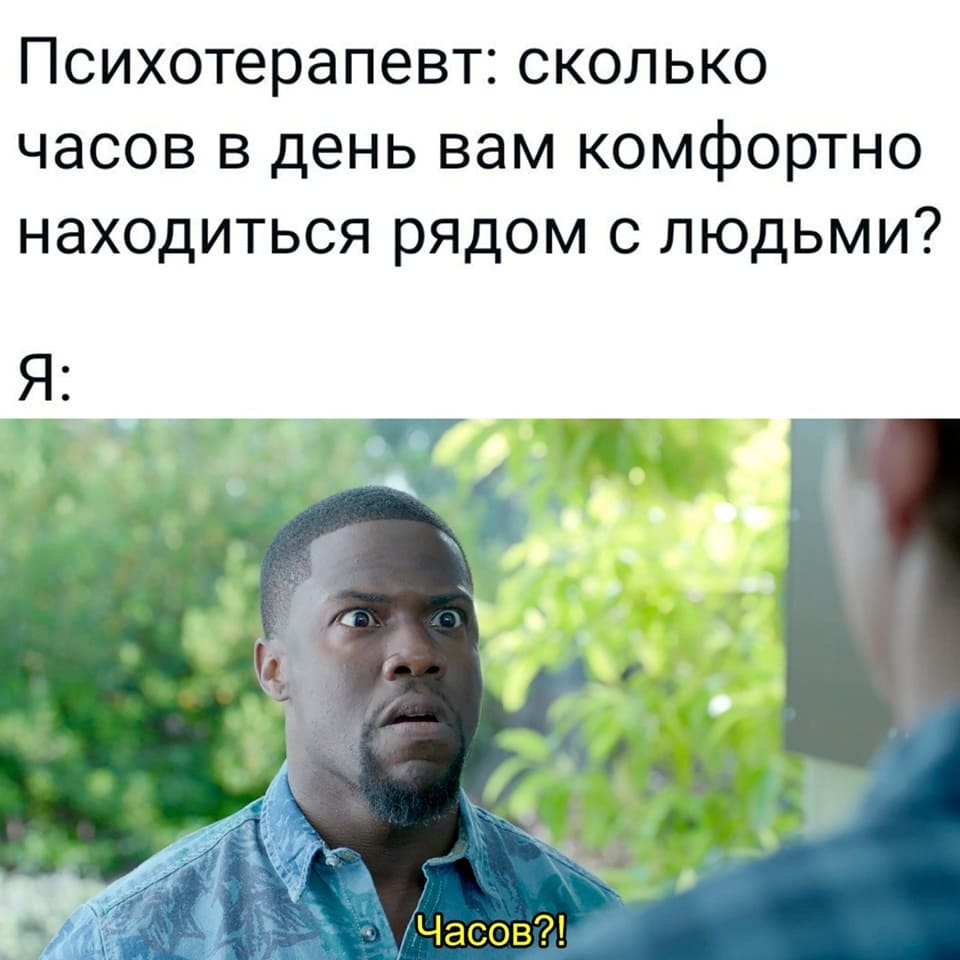 Психотерапевт: Сколько часов в день вам комфортно находиться рядом с людьми?
Я: Часов?!