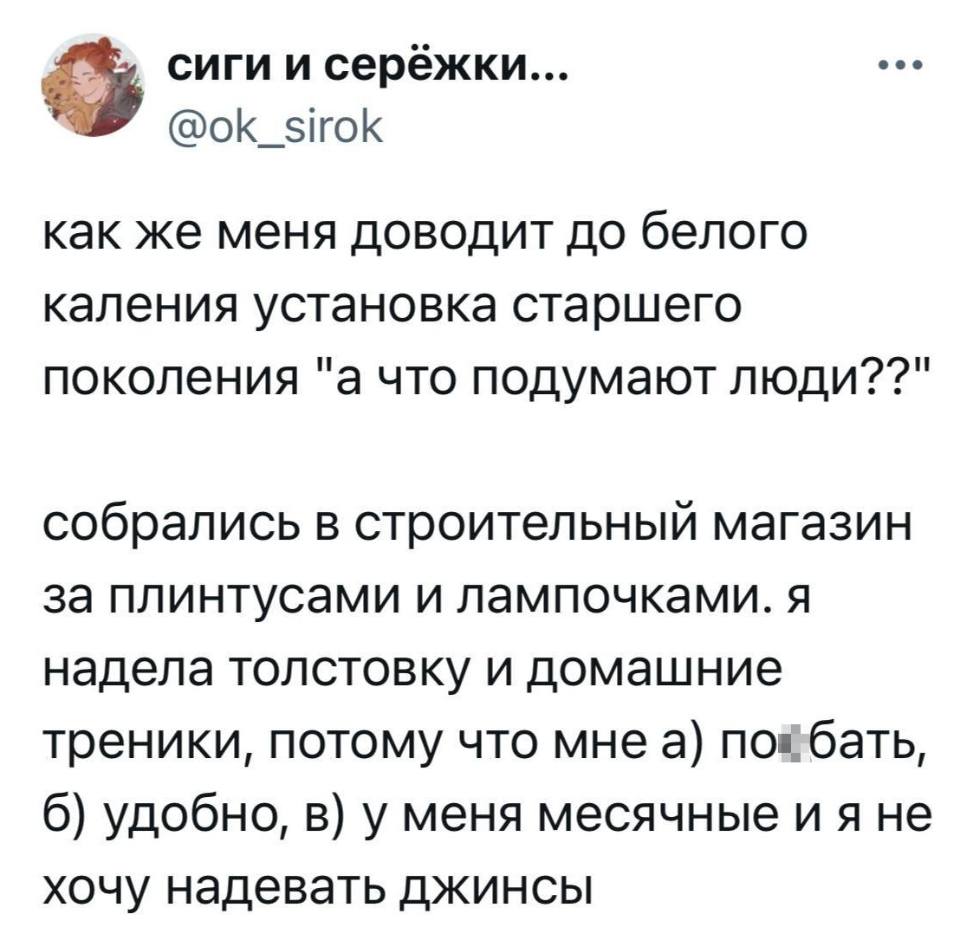 Как же меня доводит до белого каления установка старшего поколения «а что подумают люди??» Собрались в строительный магазин за плинтусами и лампочками. Я надела толстовку и домашние треники, потому что мне а) по*бать, б) удобно, в) у меня месячные и я не хочу надевать джинсы.