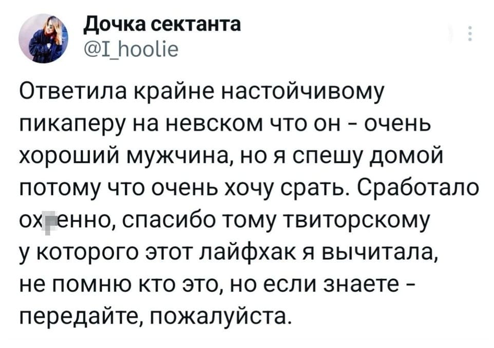 Ответила крайне настойчивому пикаперу на невском что он — очень хороший мужчина, но я спешу домой потому что очень хочу срать. Сработало ох*енно, спасибо тому твиторскому у которого этот лайфхак я вычитала, не помню кто это, но если знаете — передайте, пожалуйста.