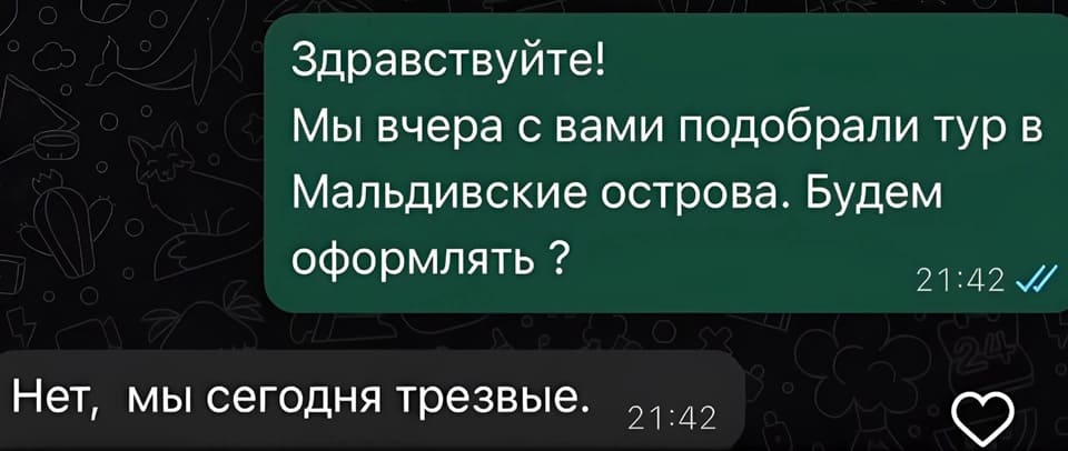 – Здравствуйте! Мы вчера с вами подобрали тур на Мальдивские острова. Будем оформлять?
– Нет, мы сегодня трезвые.
