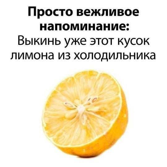 Просто вежливое напоминание: Выкинь уже этот кусок лимона из холодильника.