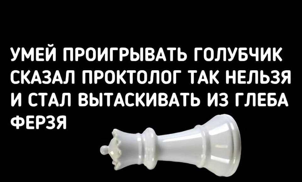 умей проигрывать голубчик
сказал проктолог: «так нельзя»
и стал вытаскивать из Глеба
ферзя