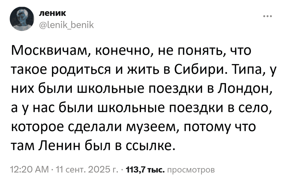 Москвичам, конечно, не понять, что такое родиться и жить в Сибири. Типа, у них были школьные поездки в Лондон, а у нас были школьные поездки в село, которое сделали музеем, потому что там Ленин был в ссылке.