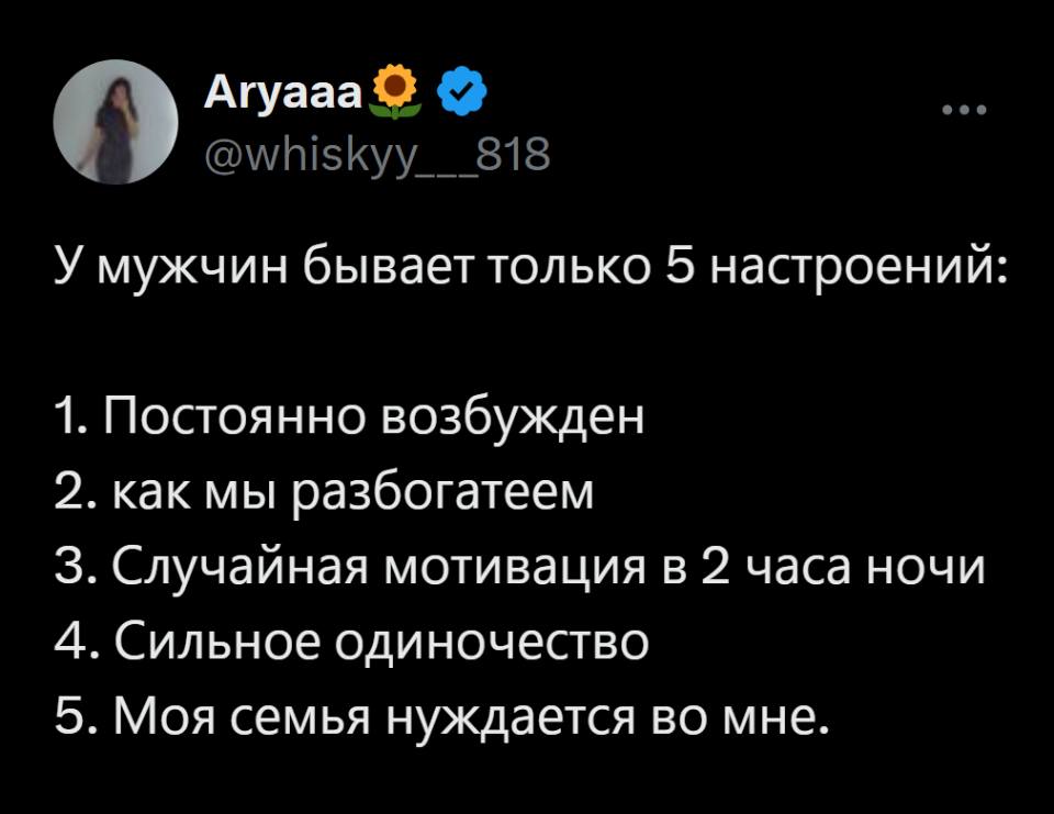 У мужчин бывает только 5 настроений:
1. Постоянно возбужден
2. Как мы разбогатеем
З. Случайная мотивация в 2 часа ночи
4. Сильное одиночество
5. Моя семья нуждается во мне.