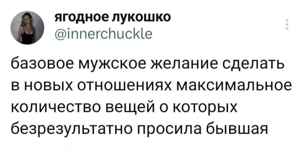 Базовое мужское желание сделать в новых отношениях максимальное количество вещей о которых безрезультатно просила бывшая.