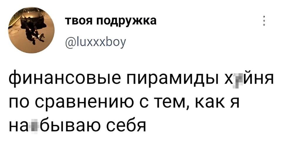 Финансовые пирамиды это всё уйня по сравнению с тем, как я на*бываю себя.