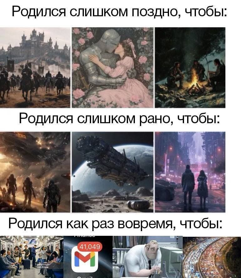 *Родился слишком поздно, чтобы*
*Родился слишком рано, чтобы*
*Родился как раз вовремя, чтобы*