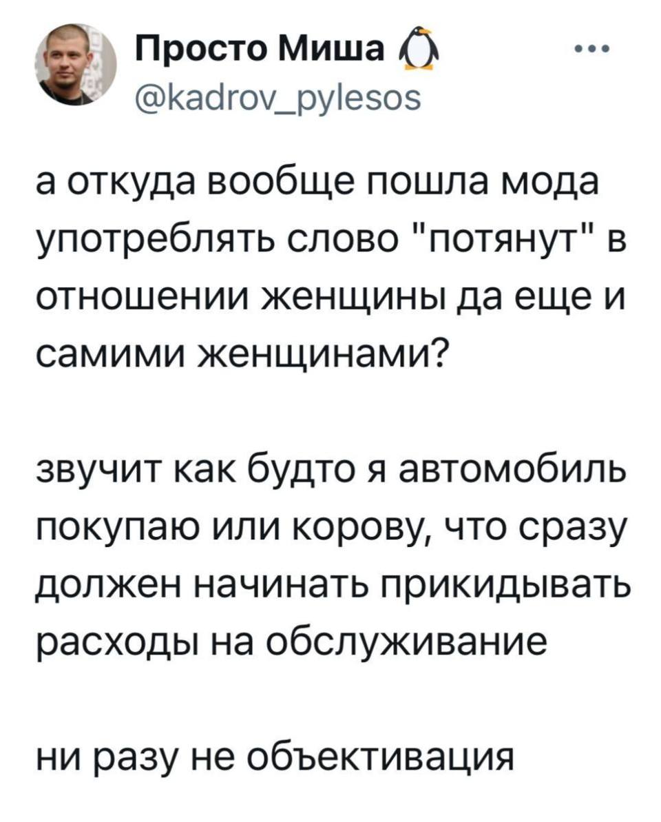А откуда вообще пошла мода употреблять слово «потянут» в отношении женщины да еще и самими женщинами? Звучит как будто я автомобиль покупаю или корову, что сразу должен начинать прикидывать расходы на обслуживание. Ни разу не объективация.