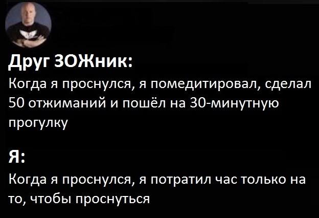 Друг ЗОЖник: Когда я проснулся, я помедитировал, сделал 50 отжиманий и пошёл на 30-минутную прогулку.
Я: Когда я проснулся, я потратил час только на то, чтобы проснуться.