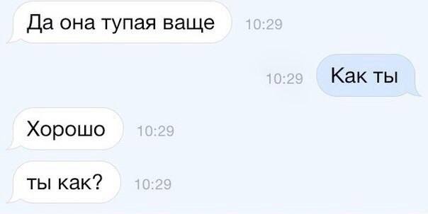 – Да она тупая ваще.
– Как ты?
– Хорошо. Ты как?