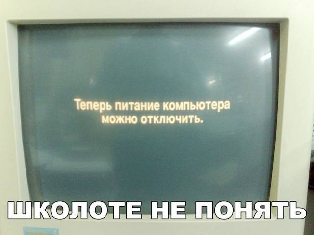 *Теперь питание компьютера можно отключить*
Школоте не понять.