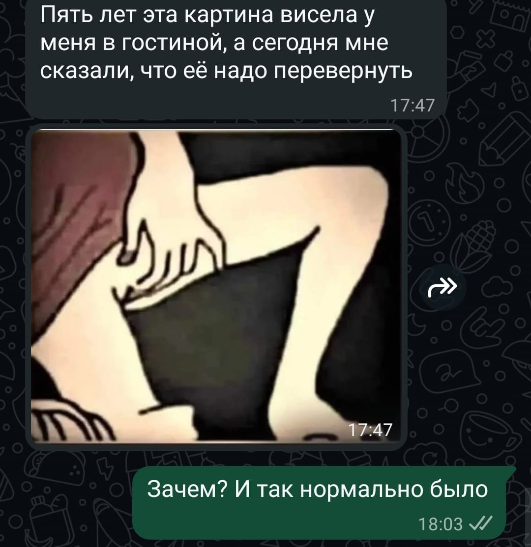 – Пять лет эта картина висела у меня в гостиной, а сегодня мне сказали, что её надо перевернуть.
– Зачем? И так нормально было.