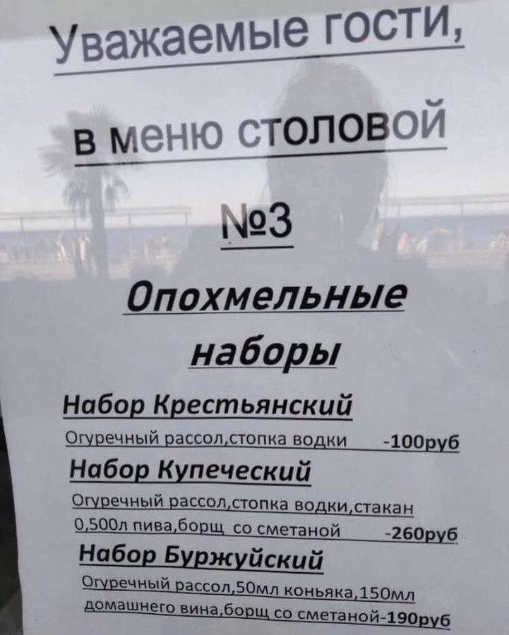 Уважаемые гости, в меню столовой №3
Опохмельные наборы:
Набор Крестьянский (Огуречный рассол, стопка водки) – 100 рублей.
Набор Купеческий (Огуречный рассол, стопка водки, стакан 0.500л пива, борщ со сметаной) – 260 рублей.
Набор Буржуйский (Огуречный рассол, 50 мл. коньяка, 150 мл. домашнего вина, борщ со сметаной) – 190 рублей.