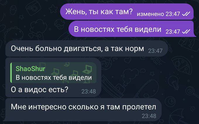 – Жень, ты как там? В новостях тебя видели.
– Очень больно двигаться, а так норм. О а видос есть? Мне интересно сколько я там пролетел.