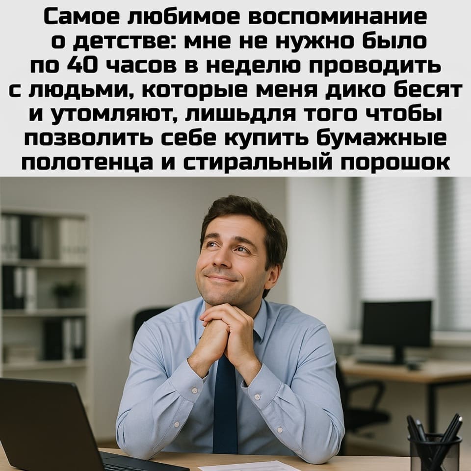 Самое любимое воспоминание о детстве: мне не нужно было по 40 часов в неделю проводить с людьми, которые меня дико бесят и утомляют, лишь для того чтобы позволить себе купить бумажные полотенца и стиральный порошок.